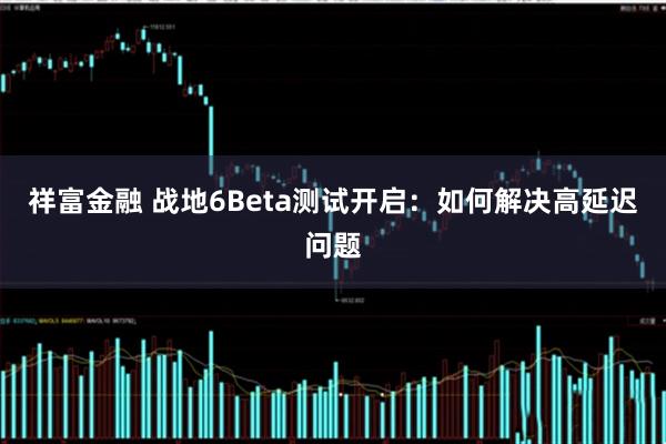 祥富金融 战地6Beta测试开启：如何解决高延迟问题