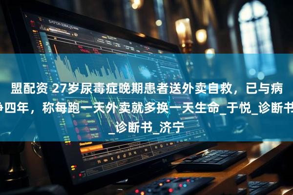 盟配资 27岁尿毒症晚期患者送外卖自救,已与病魔抗争四年,称每跑一天外卖就多换一天生命_于悦_诊断书_济宁