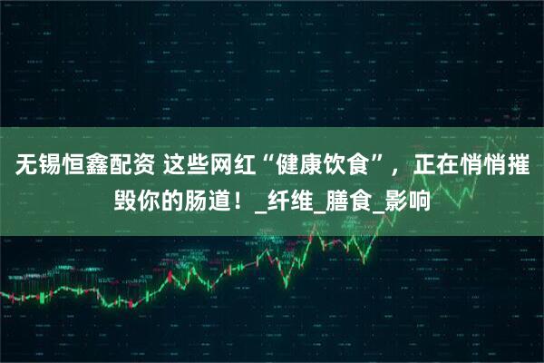 无锡恒鑫配资 这些网红“健康饮食”,正在悄悄摧毁你的肠道!_纤维_膳食_影响