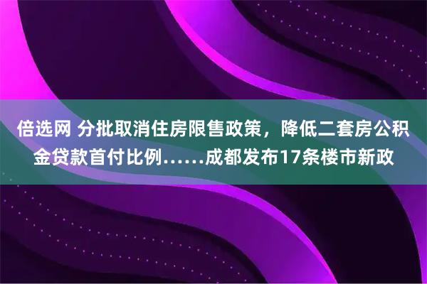 倍选网 分批取消住房限售政策，降低二套房公积金贷款首付比例……成都发布17条楼市新政
