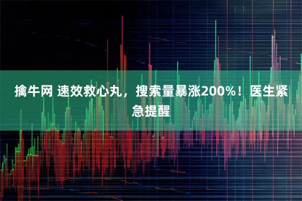 擒牛网 速效救心丸，搜索量暴涨200%！医生紧急提醒