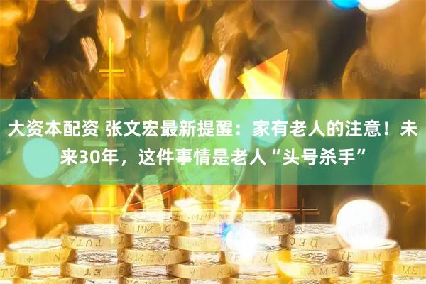 大资本配资 张文宏最新提醒：家有老人的注意！未来30年，这件事情是老人“头号杀手”
