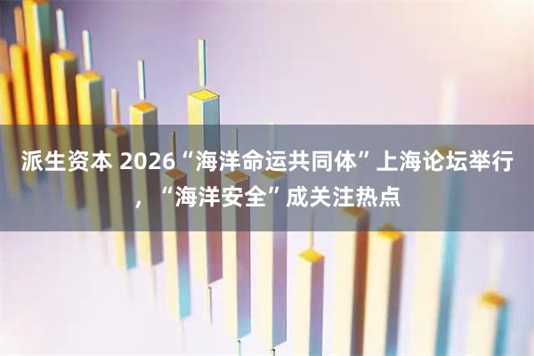 派生资本 2026“海洋命运共同体”上海论坛举行，“海洋安全”成关注热点