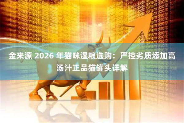 金来源 2026 年猫咪湿粮选购：严控劣质添加高汤汁正品猫罐头详解