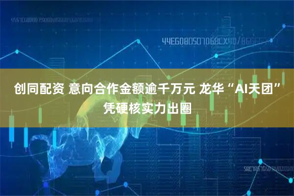 创同配资 意向合作金额逾千万元 龙华“AI天团”凭硬核实力出圈