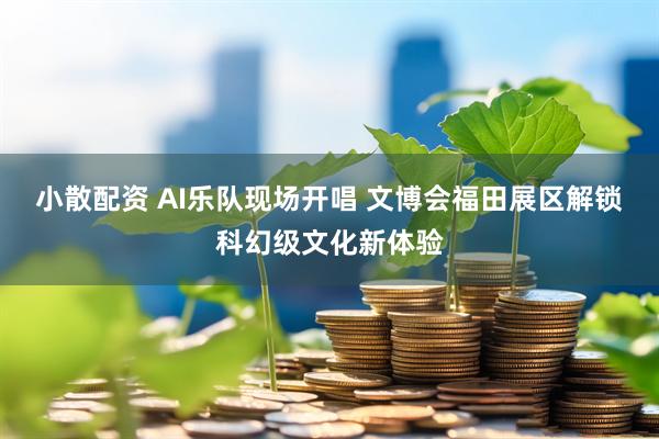 小散配资 AI乐队现场开唱 文博会福田展区解锁科幻级文化新体验