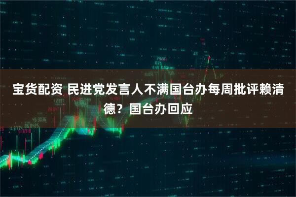 宝货配资 民进党发言人不满国台办每周批评赖清德？国台办回应