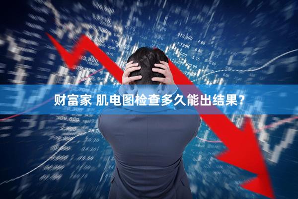 财富家 肌电图检查多久能出结果？