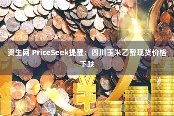 资生网 PriceSeek提醒：四川玉米乙醇现货价格下跌