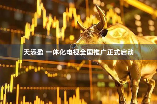 天添盈 一体化电视全国推广正式启动