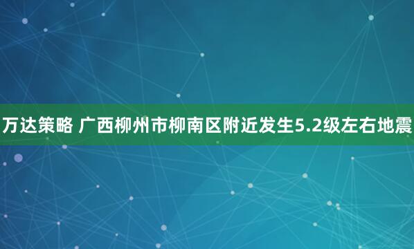 万达策略 广西柳州市柳南区附近发生5.2级左右地震