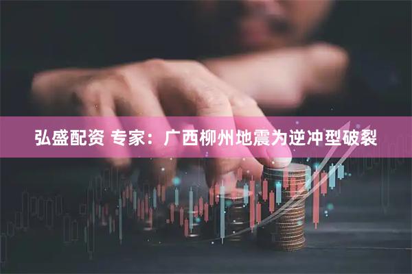 弘盛配资 专家：广西柳州地震为逆冲型破裂