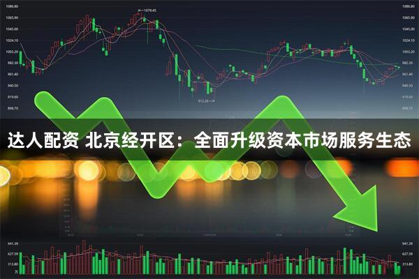 达人配资 北京经开区：全面升级资本市场服务生态
