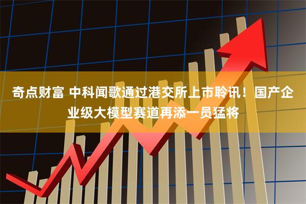 奇点财富 中科闻歌通过港交所上市聆讯！国产企业级大模型赛道再添一员猛将