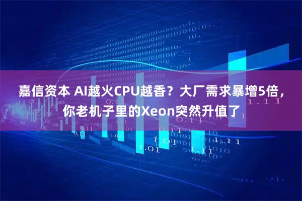嘉信资本 AI越火CPU越香？大厂需求暴增5倍，你老机子里的Xeon突然升值了