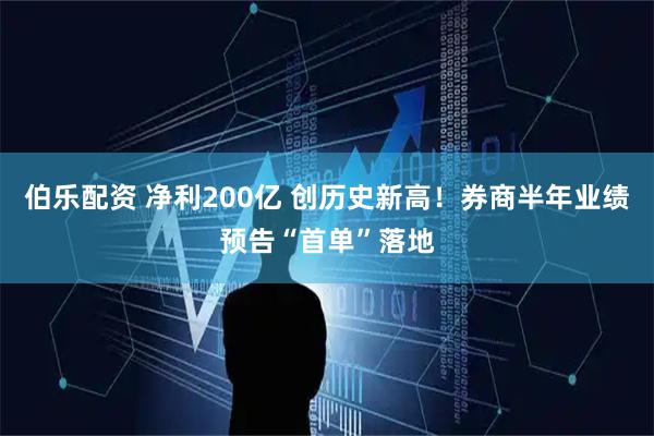 伯乐配资 净利200亿 创历史新高！券商半年业绩预告“首单”落地