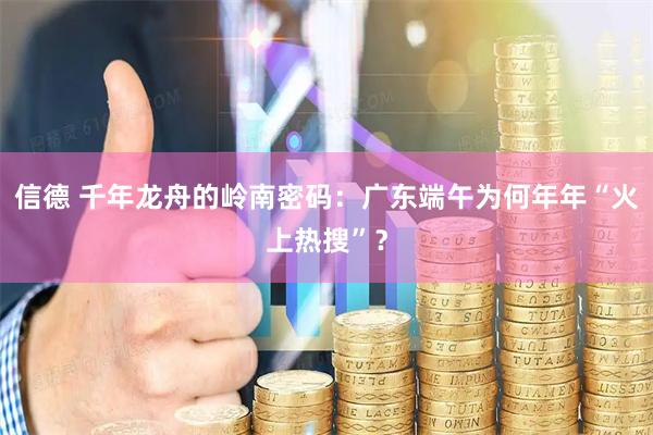 信德 千年龙舟的岭南密码：广东端午为何年年“火上热搜”？