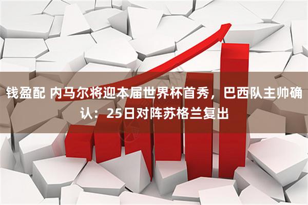 钱盈配 内马尔将迎本届世界杯首秀，巴西队主帅确认：25日对阵苏格兰复出