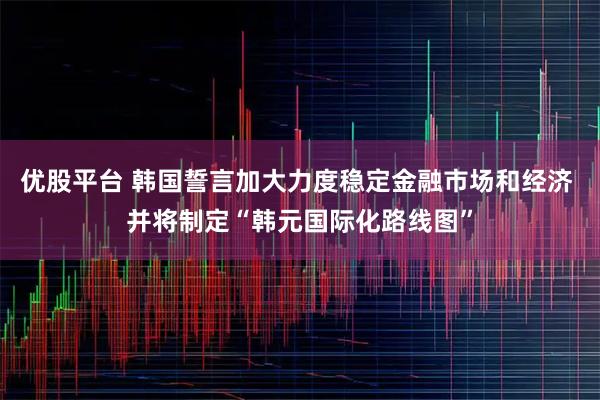 优股平台 韩国誓言加大力度稳定金融市场和经济 并将制定“韩元国际化路线图”