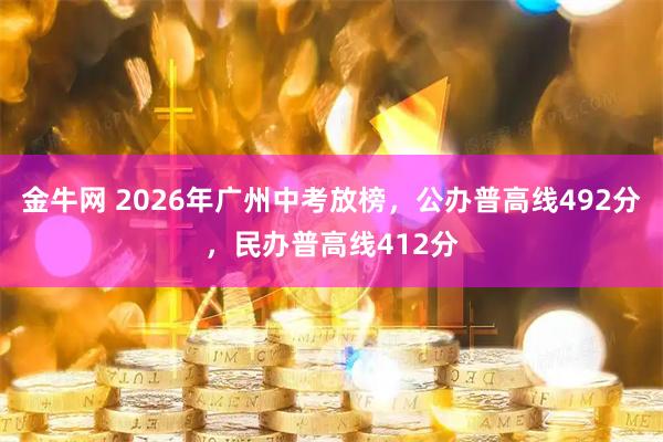 金牛网 2026年广州中考放榜，公办普高线492分，民办普高线412分