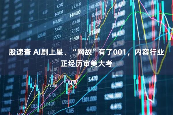 股速查 AI剧上星、“网故”有了001，内容行业正经历审美大考