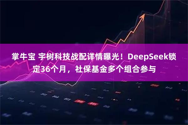 掌牛宝 宇树科技战配详情曝光！DeepSeek锁定36个月，社保基金多个组合参与
