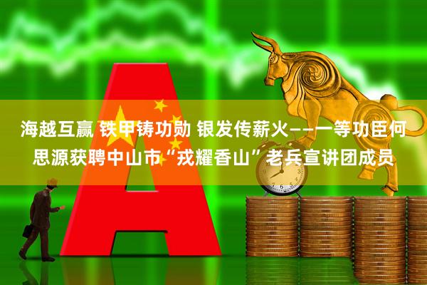 海越互赢 铁甲铸功勋 银发传薪火——一等功臣何思源获聘中山市“戎耀香山”老兵宣讲团成员