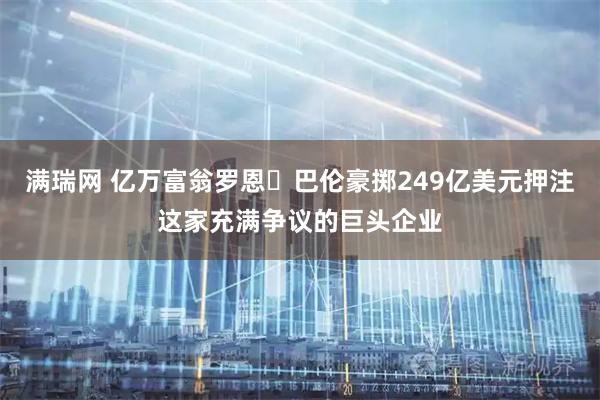 满瑞网 亿万富翁罗恩・巴伦豪掷249亿美元押注这家充满争议的巨头企业