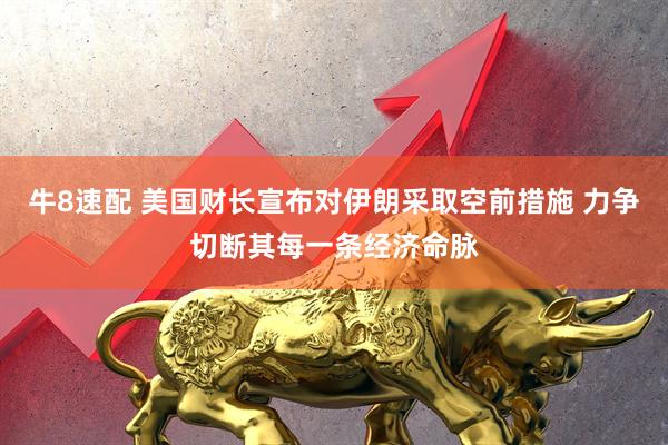 牛8速配 美国财长宣布对伊朗采取空前措施 力争切断其每一条经济命脉