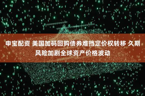 申宝配资 美国加码回购债券难挡定价权转移 久期风险加剧全球资产价格波动