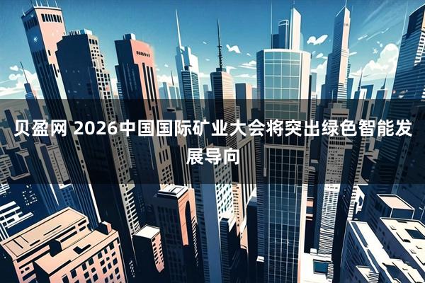贝盈网 2026中国国际矿业大会将突出绿色智能发展导向