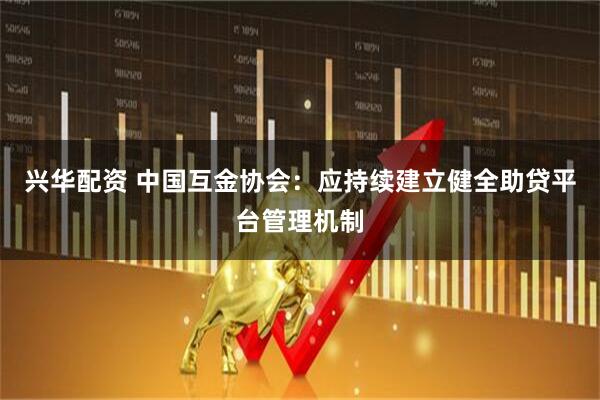 兴华配资 中国互金协会：应持续建立健全助贷平台管理机制