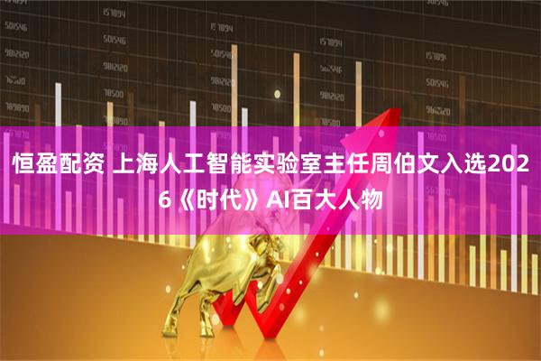 恒盈配资 上海人工智能实验室主任周伯文入选2026《时代》AI百大人物