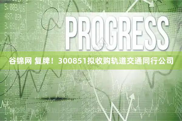 谷锦网 复牌！300851拟收购轨道交通同行公司