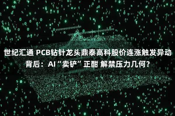 世纪汇通 PCB钻针龙头鼎泰高科股价连涨触发异动背后：AI“卖铲”正酣 解禁压力几何？